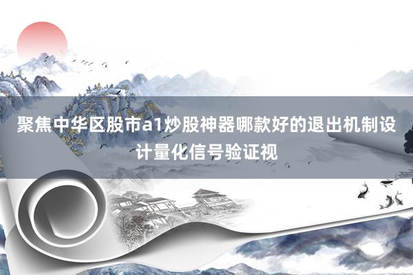 聚焦中华区股市a1炒股神器哪款好的退出机制设计量化信号验证视