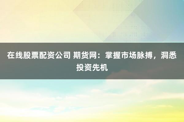 在线股票配资公司 期货网：掌握市场脉搏，洞悉投资先机