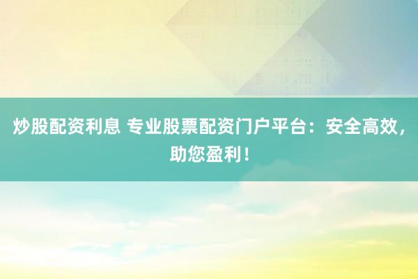 炒股配资利息 专业股票配资门户平台：安全高效，助您盈利！