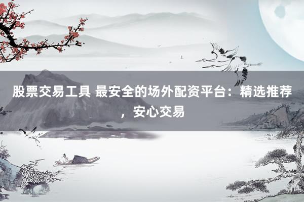 股票交易工具 最安全的场外配资平台：精选推荐，安心交易