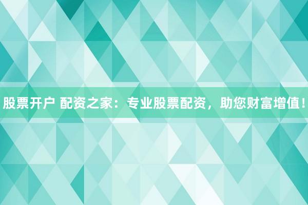 股票开户 配资之家：专业股票配资，助您财富增值！