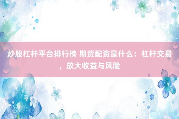 炒股杠杆平台排行榜 期货配资是什么：杠杆交易，放大收益与风险