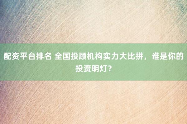 配资平台排名 全国投顾机构实力大比拼，谁是你的投资明灯？