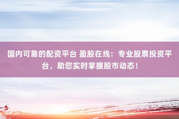 国内可靠的配资平台 盈股在线：专业股票投资平台，助您实时掌握股市动态！
