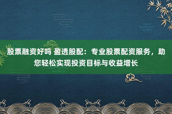 股票融资好吗 盈透股配：专业股票配资服务，助您轻松实现投资目标与收益增长