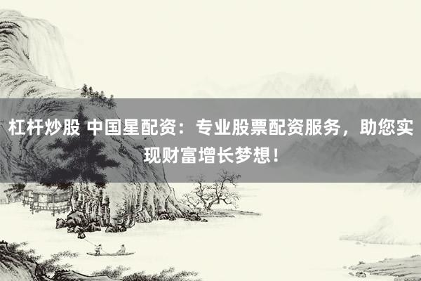 杠杆炒股 中国星配资：专业股票配资服务，助您实现财富增长梦想！