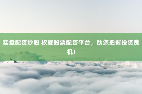 实盘配资炒股 权威股票配资平台，助您把握投资良机！