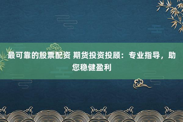 最可靠的股票配资 期货投资投顾：专业指导，助您稳健盈利