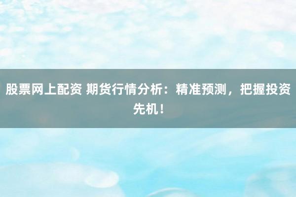 股票网上配资 期货行情分析：精准预测，把握投资先机！