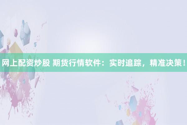 网上配资炒股 期货行情软件：实时追踪，精准决策！