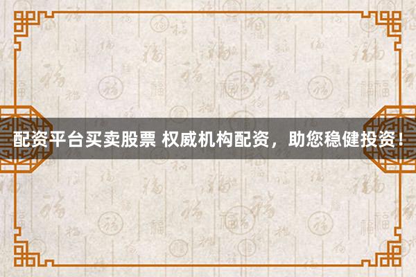 配资平台买卖股票 权威机构配资，助您稳健投资！