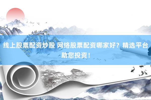 线上股票配资炒股 网络股票配资哪家好？精选平台助您投资！