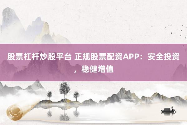 股票杠杆炒股平台 正规股票配资APP：安全投资，稳健增值