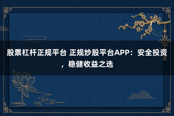 股票杠杆正规平台 正规炒股平台APP：安全投资，稳健收益之选