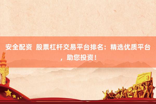 安全配资  股票杠杆交易平台排名：精选优质平台，助您投资！