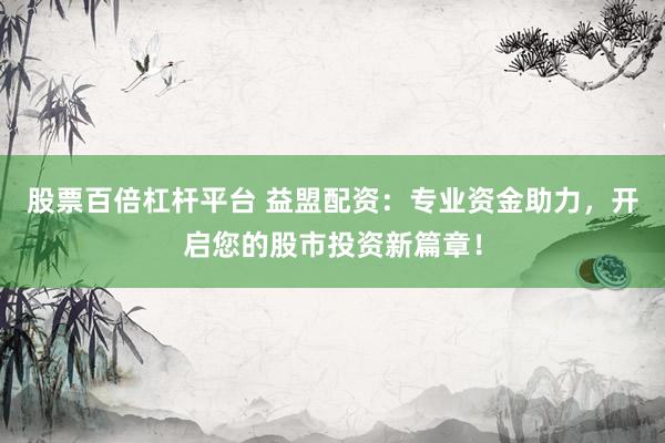 股票百倍杠杆平台 益盟配资：专业资金助力，开启您的股市投资新篇章！