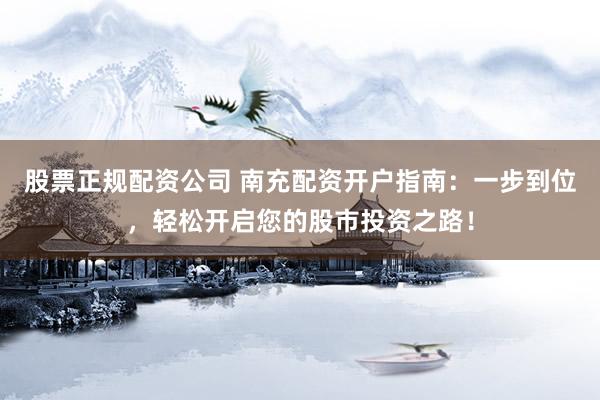 股票正规配资公司 南充配资开户指南：一步到位，轻松开启您的股市投资之路！