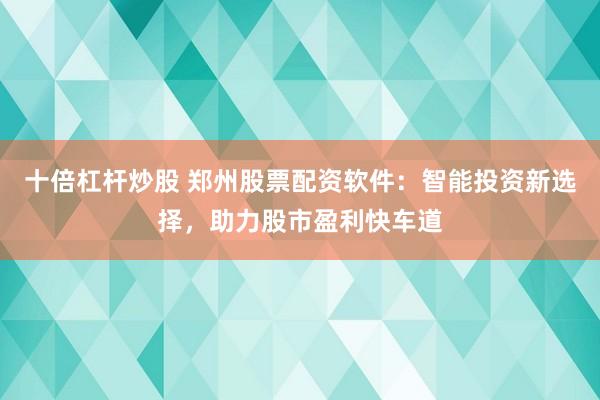 十倍杠杆炒股 郑州股票配资软件：智能投资新选择，助力股市盈利快车道