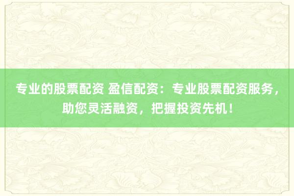 专业的股票配资 盈信配资：专业股票配资服务，助您灵活融资，把握投资先机！