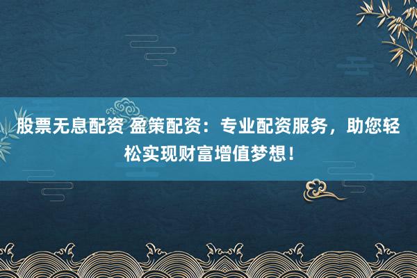 股票无息配资 盈策配资：专业配资服务，助您轻松实现财富增值梦想！