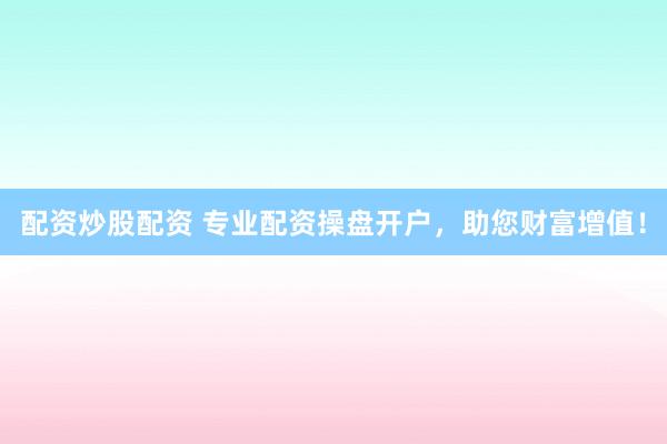 配资炒股配资 专业配资操盘开户，助您财富增值！