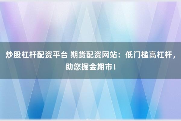 炒股杠杆配资平台 期货配资网站：低门槛高杠杆，助您掘金期市！