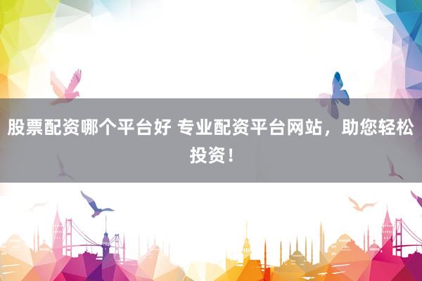 股票配资哪个平台好 专业配资平台网站，助您轻松投资！