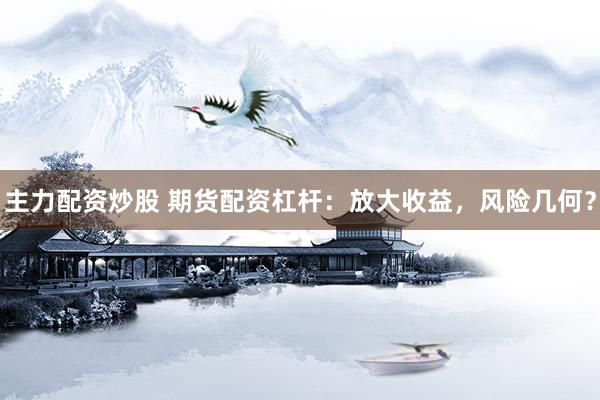 主力配资炒股 期货配资杠杆：放大收益，风险几何？
