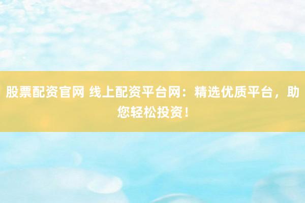 股票配资官网 线上配资平台网：精选优质平台，助您轻松投资！