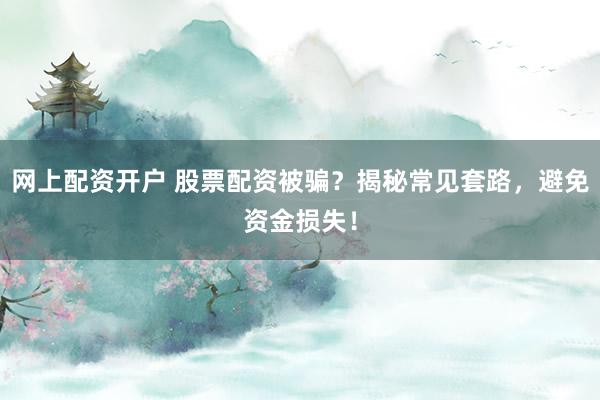 网上配资开户 股票配资被骗？揭秘常见套路，避免资金损失！