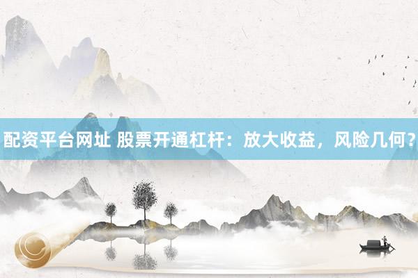 配资平台网址 股票开通杠杆：放大收益，风险几何？