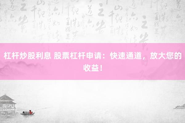 杠杆炒股利息 股票杠杆申请：快速通道，放大您的收益！