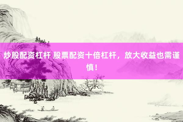 炒股配资杠杆 股票配资十倍杠杆，放大收益也需谨慎！