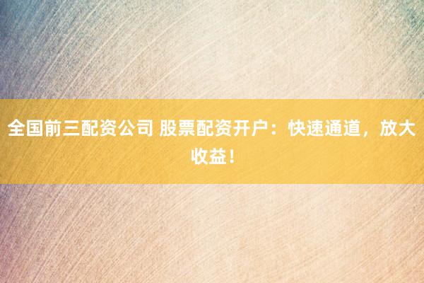 全国前三配资公司 股票配资开户：快速通道，放大收益！