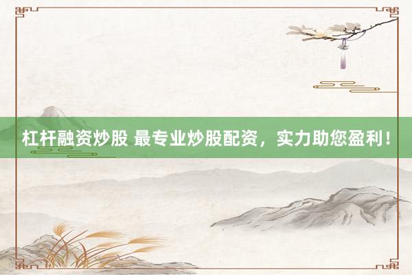杠杆融资炒股 最专业炒股配资，实力助您盈利！
