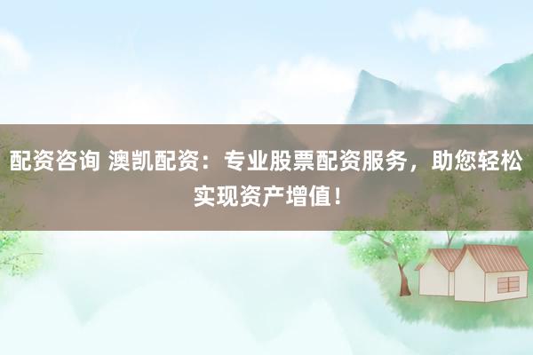 配资咨询 澳凯配资：专业股票配资服务，助您轻松实现资产增值！