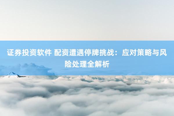 证券投资软件 配资遭遇停牌挑战：应对策略与风险处理全解析
