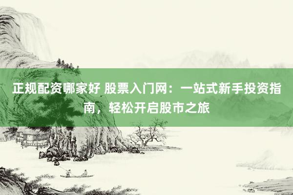 正规配资哪家好 股票入门网：一站式新手投资指南，轻松开启股市之旅