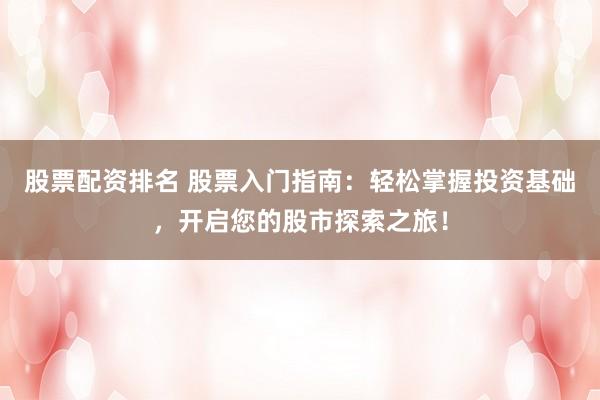 股票配资排名 股票入门指南：轻松掌握投资基础，开启您的股市探索之旅！
