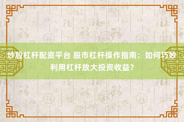 炒股杠杆配资平台 股市杠杆操作指南：如何巧妙利用杠杆放大投资收益？
