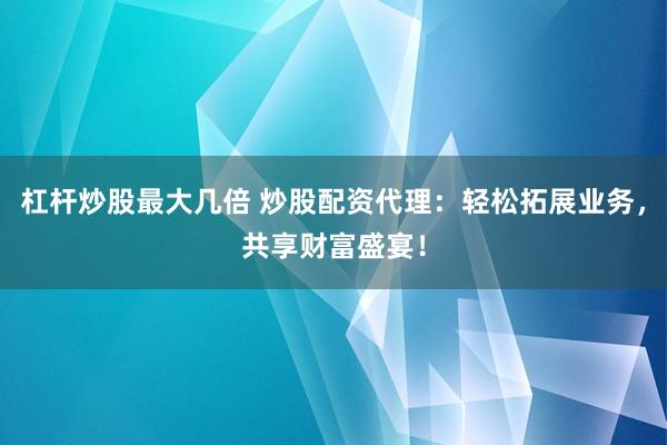 杠杆炒股最大几倍 炒股配资代理：轻松拓展业务，共享财富盛宴！