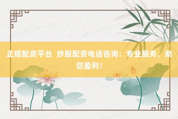 正规配资平台  炒股配资电话咨询：专业服务，助您盈利！