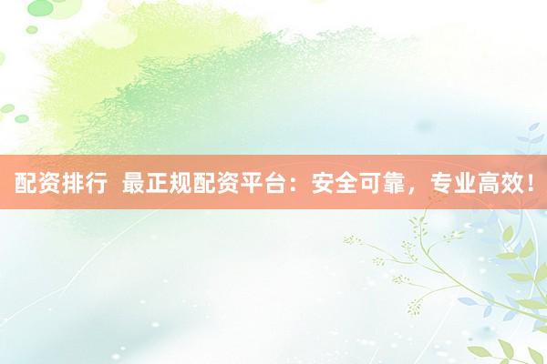配资排行  最正规配资平台：安全可靠，专业高效！