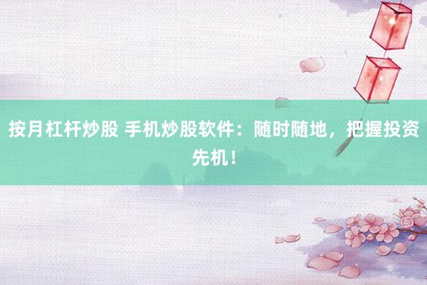 按月杠杆炒股 手机炒股软件：随时随地，把握投资先机！