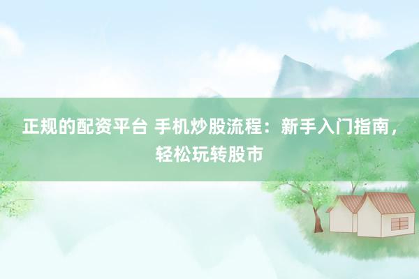 正规的配资平台 手机炒股流程：新手入门指南，轻松玩转股市