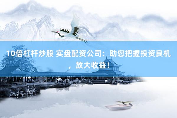 10倍杠杆炒股 实盘配资公司：助您把握投资良机，放大收益！