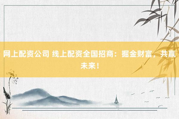网上配资公司 线上配资全国招商：掘金财富，共赢未来！