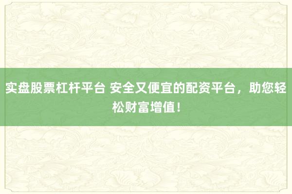 实盘股票杠杆平台 安全又便宜的配资平台，助您轻松财富增值！