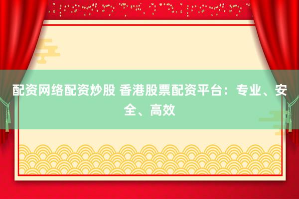 配资网络配资炒股 香港股票配资平台：专业、安全、高效