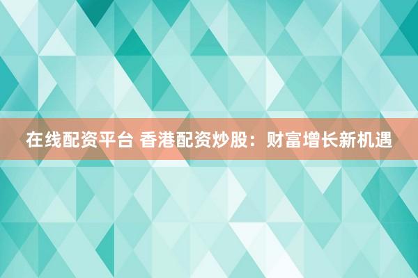 在线配资平台 香港配资炒股：财富增长新机遇